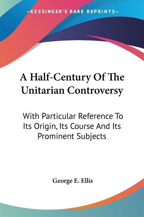 A Half-Century Of The Unitarian Controversy: With Particular Reference To Its Origin, Its Course And Its Prominent Subjects (Paperback)