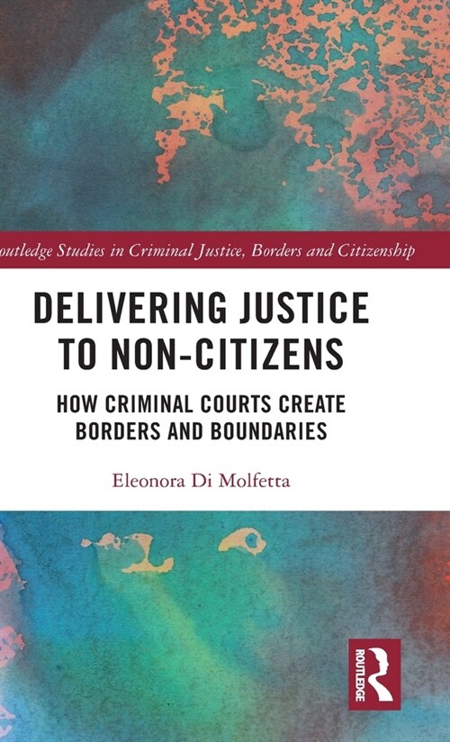 Delivering Justice to Non-Citizens : How Criminal Courts Create Borders and Boundaries (Hardcover)