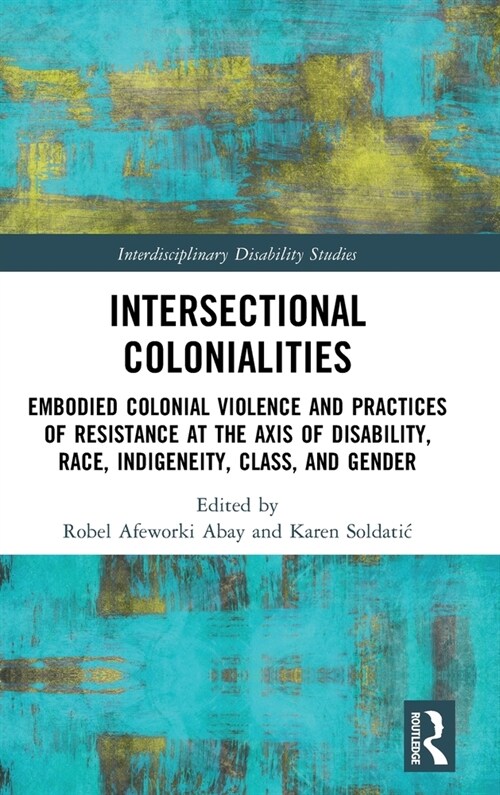Intersectional Colonialities : Embodied Colonial Violence and Practices of Resistance at the Axis of Disability, Race, Indigeneity, Class, and Gender (Hardcover)