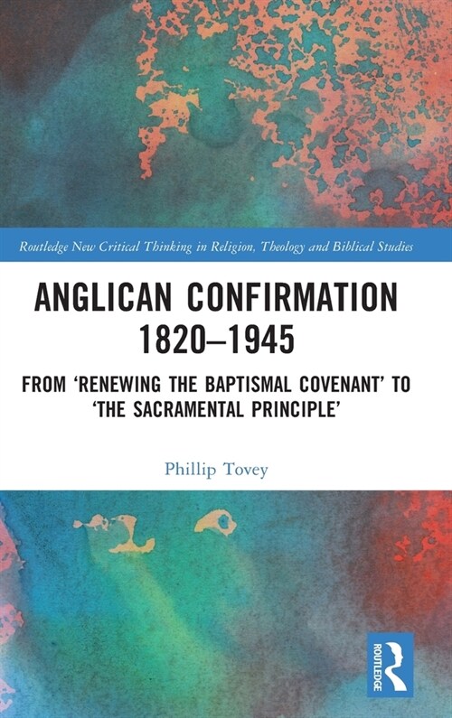 Anglican Confirmation 1820-1945 : From ‘Renewing the Baptismal Covenant’ to ‘The Sacramental Principle’ (Hardcover)