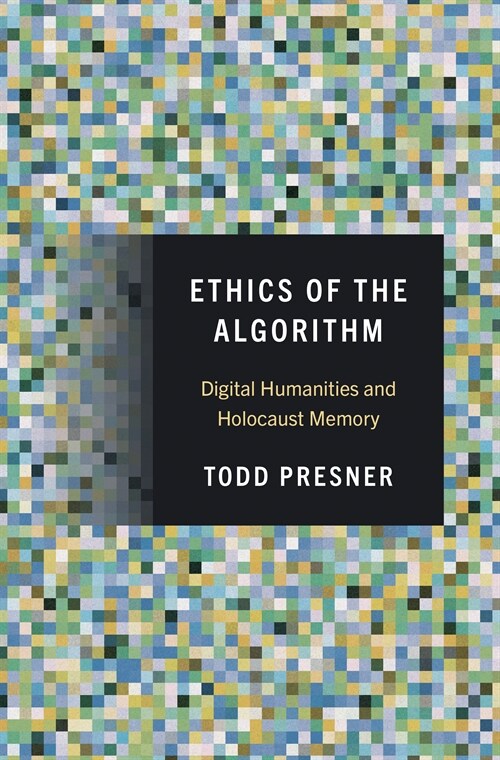 Ethics of the Algorithm: Digital Humanities and Holocaust Memory (Hardcover)
