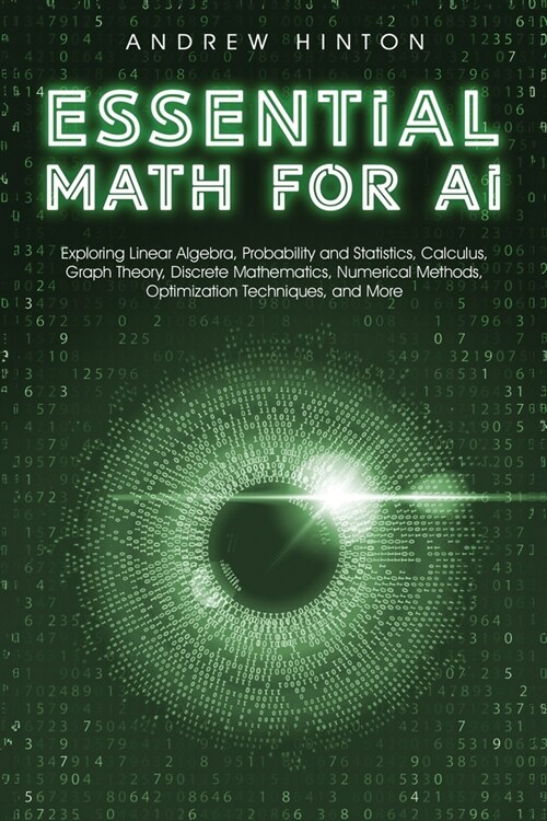 Essential Math for AI: Exploring Linear Algebra, Probability and Statistics, Calculus, Graph Theory, Discrete Mathematics, Numerical Methods, (Paperback)