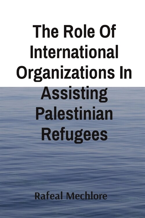 The Role Of International Organizations In Assisting Palestinian Refugees (Paperback)