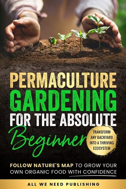 Permaculture Gardening for the Absolute Beginner: Follow Natures Map to Grow Your Own Organic Food with Confidence and Transform Any Backyard Into a (Paperback)