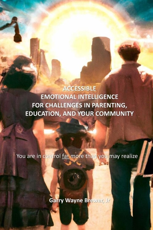 Accessible Emotional Intelligence for Challenges in Parenting, Education, & Your Community: You Are in Control Far More Than You May Realize (Paperback)