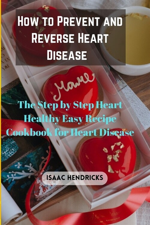 How to Prevent and Reverse Heart Disease: The Step by Step Heart Healthy Easy Recipe Cookbook for Heart Disease (Paperback)