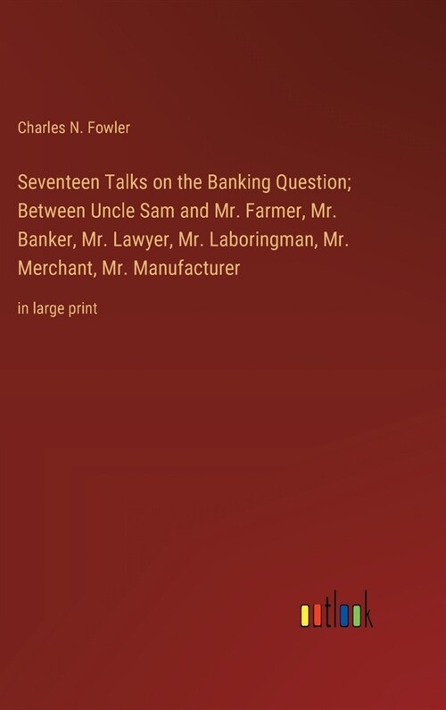 Seventeen Talks on the Banking Question; Between Uncle Sam and Mr. Farmer, Mr. Banker, Mr. Lawyer, Mr. Laboringman, Mr. Merchant, Mr. Manufacturer: in (Hardcover)