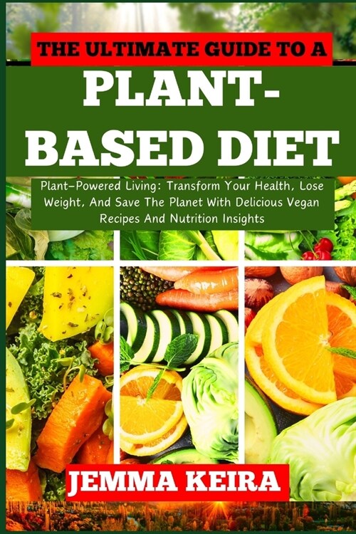 The Ultimate Guide to a Plant-Based Diet: Plant-Powered Living: Transform Your Health, Lose Weight, And Save The Planet With Delicious Vegan Recipes A (Paperback)