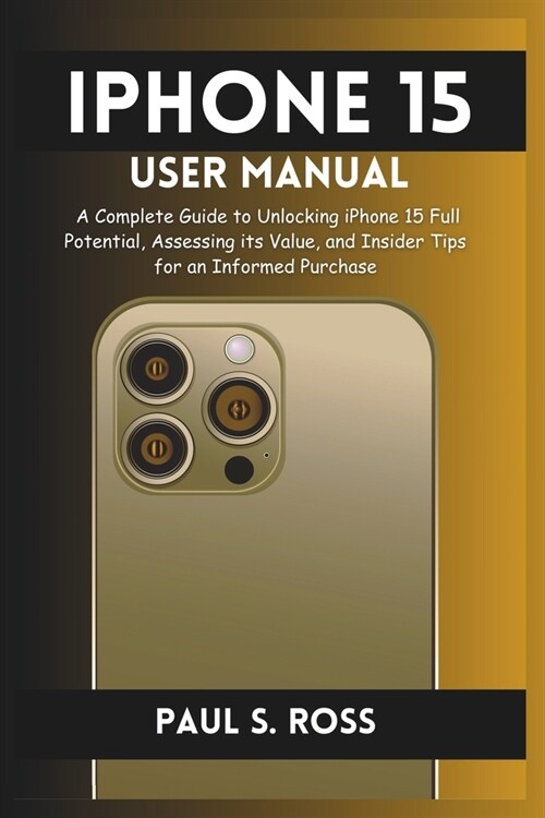 iPhone 15 User Manual: A Complete Guide to Unlocking iPhone 15 Full Potential, Assessing its Value, and Insider Tips for an Informed Purchase (Paperback)