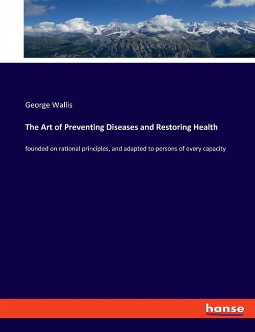 The Art of Preventing Diseases and Restoring Health: founded on rational principles, and adapted to persons of every capacity (Paperback)