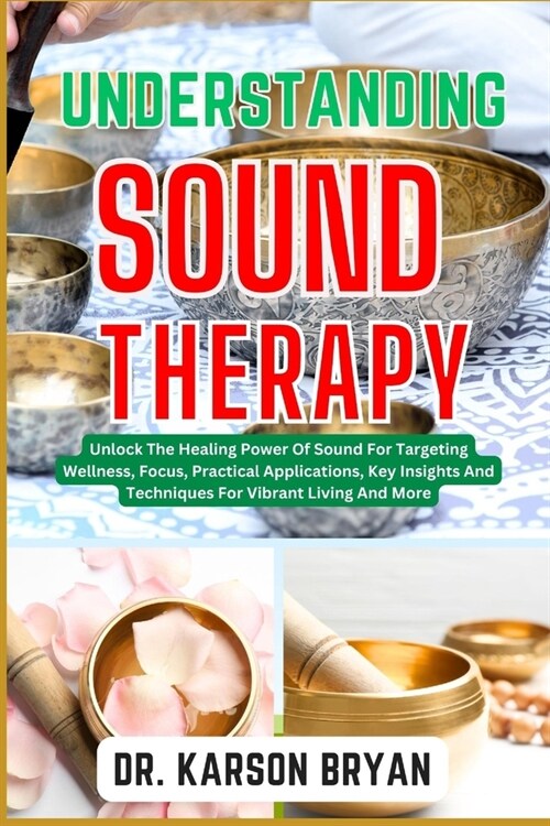 Understanding Sound Therapy: Unlock The Healing Power Of Sound For Targeting Wellness, Focus, Practical Applications, Key Insights And Techniques F (Paperback)