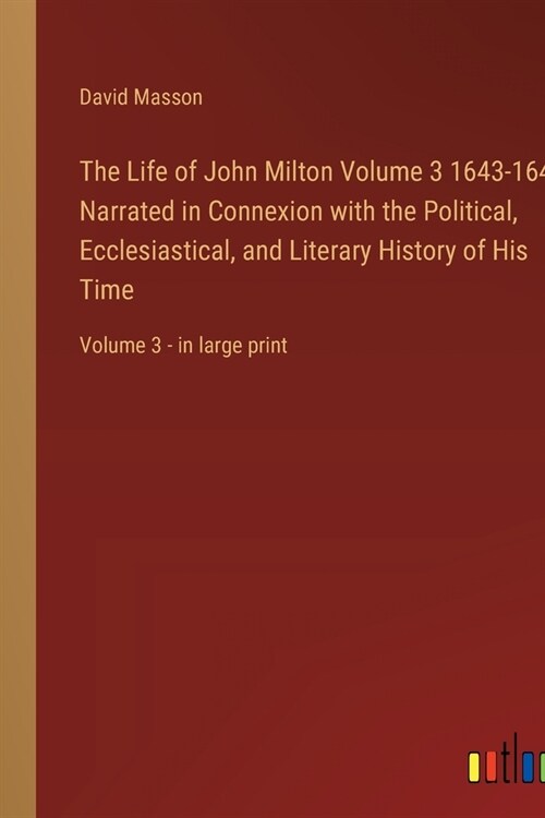 The Life of John Milton Volume 3 1643-1649; Narrated in Connexion with the Political, Ecclesiastical, and Literary History of His Time: Volume 3 - in (Paperback)