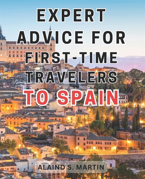 Expert advice for first-time travelers to Spain: Unleash an Unforgettable Journey through Spains Cultural Marvels and Breathtaking Mediterranean Land (Paperback)