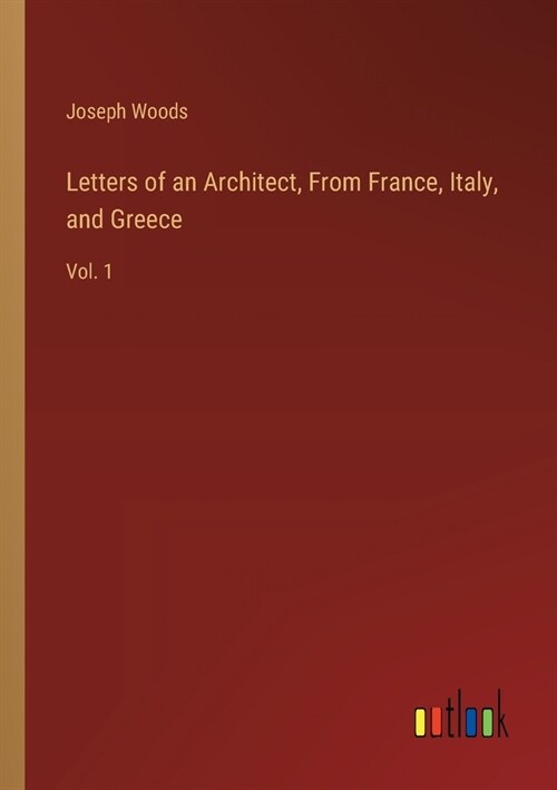 Letters of an Architect, From France, Italy, and Greece: Vol. 1 (Paperback)