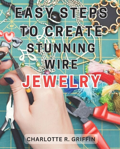 Easy Steps to Create Stunning Wire Jewelry: Wire Jewelry Mastery Unlock Your Creative Potential and Create Exquisite Wire and Beaded Jewelry with Prof (Paperback)