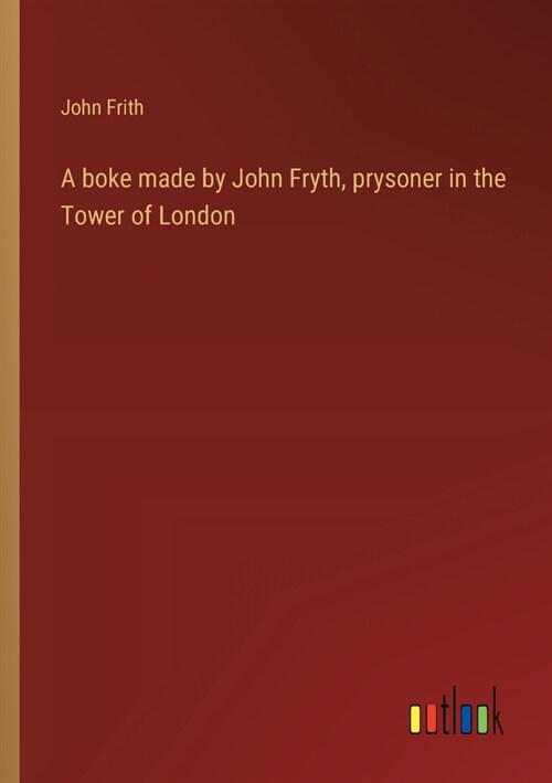 A boke made by John Fryth, prysoner in the Tower of London (Paperback)