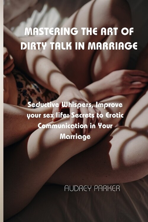 Mastering the Art of Dirty Talk in Marriage: Seductive Whispers, Improve your sex life: Secrets to Erotic Communication in Your Marriage (Paperback)