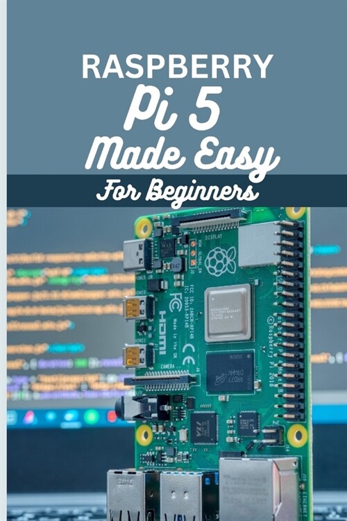Raspberry Pi 5 Made Easy For Beginners: A beginner to pro guide to DIY projects, Hacks, home automation and more. (Paperback)
