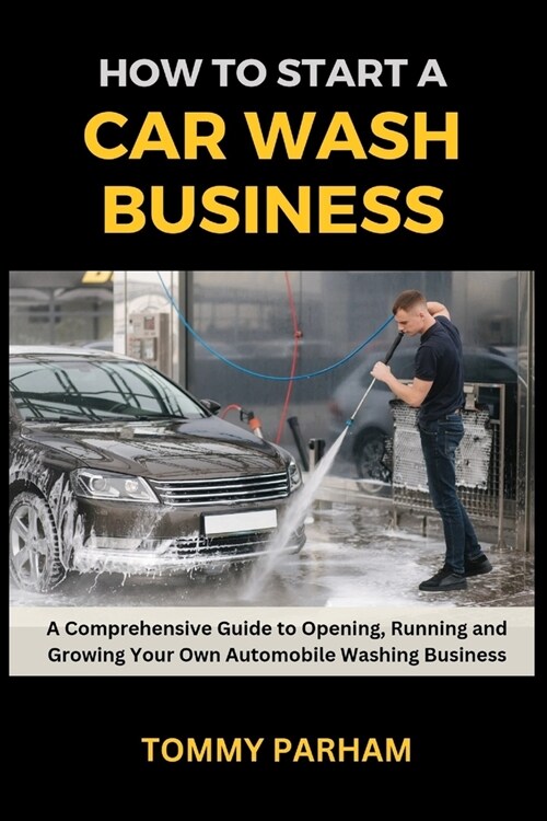 How to Start a Car Wash Business: A Comprehensive Guide to Opening, Running and Growing Your Own Automobile Washing Business (Paperback)