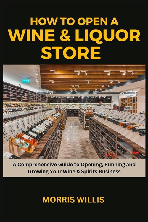 How to Open a Wine & Liquor Store: A Comprehensive Guide to Opening, Running and Growing Your Wine & Spirits Business (Paperback)