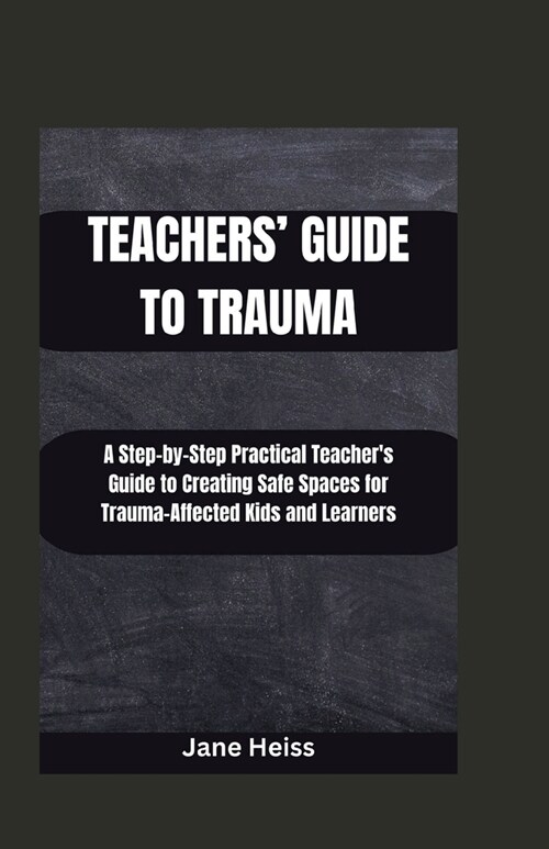 Teachers Guide to Trauma: A Step-by- step Practical Teachers guide to creating safe spaces for Trauma -affected kids and learners (Paperback)