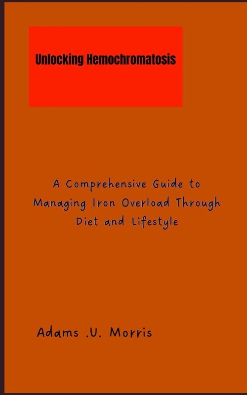 Unlocking Hemochromatosis: A Comprehensive Guide to Managing Iron Overload Through Diet and Lifestyle (Paperback)