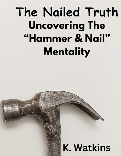 The Nailed Truth: Uncovering The Hammer & Nail Mentality (Paperback)