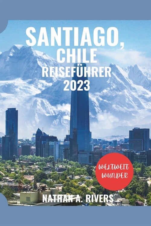 SANTIAGO, CHILE Reisef?rer 2023: Ein umfassender Leitfaden zum Erleben der ikonischen Wahrzeichen, Naturwunder, verborgenen Sch?ze, besten Sehensw? (Paperback)