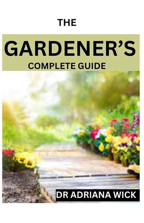 The Gardeners Complete Guide: Starting a cut flower farm, an ultimate guide to growing, designing and maintaining a cut flower garden (Paperback)