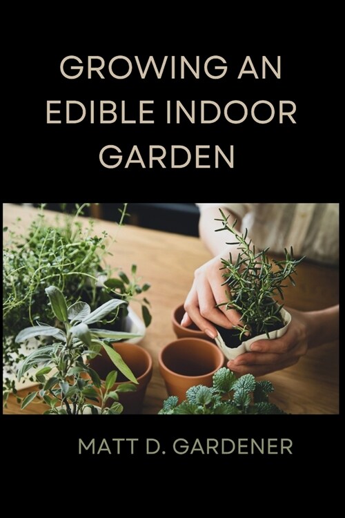 Growing an Edible Indoor Garden: Unlocking the Secrets of Savor: A Comprehensive Guide to Cultivating and Enjoying Your Own Abundant Edible Indoor Gar (Paperback)