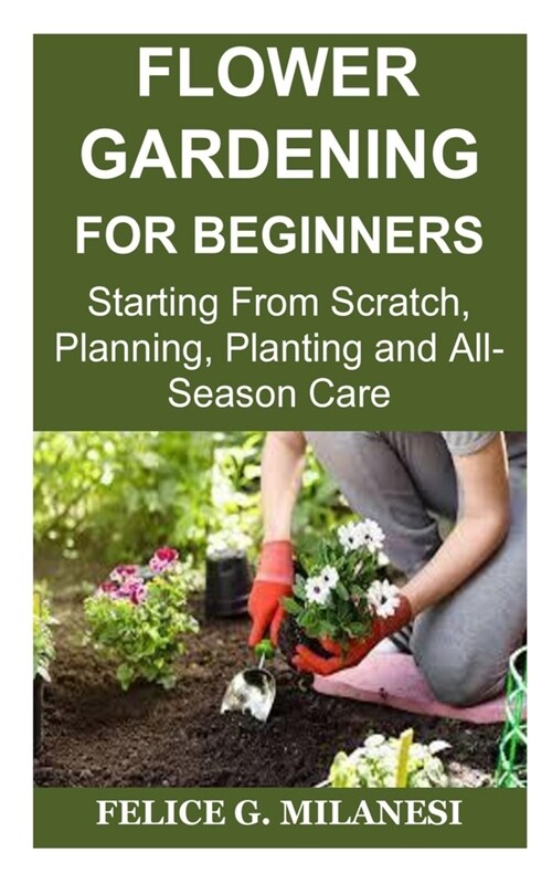 Flower Gardening for Beginners: Starting From Scratch, Planning, Planting and All-Season Care (Paperback)