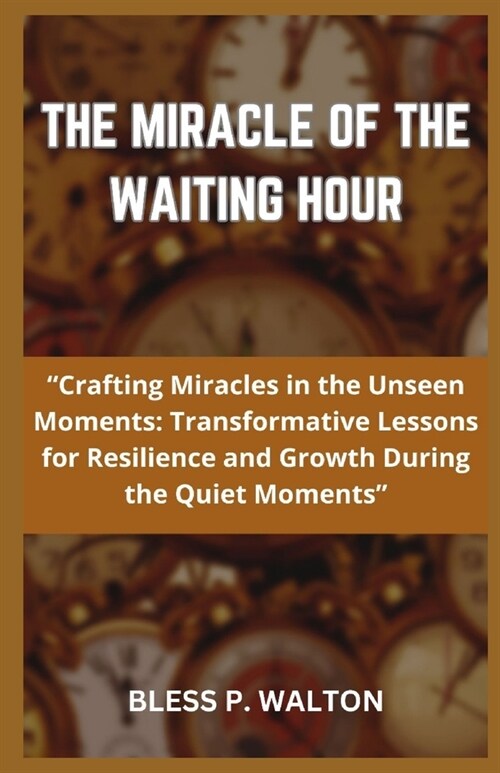 The Miracle of the Waiting Hour: Crafting Miracles in the Unseen Moments: Transformative Lessons for Resilience and Growth During the Quiet Moments (Paperback)