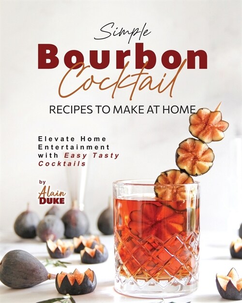 Simple Bourbon Cocktail Recipes to Make at Home: Elevate Home Entertainment with Easy Tasty Cocktails (Paperback)