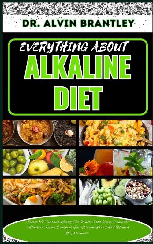 Everything about Alkaline Diet: Secret To Vibrant Living On Whole Food Diet, Complete Alkaline Recipe Cookbook For Weight Loss And Health Improvement (Paperback)