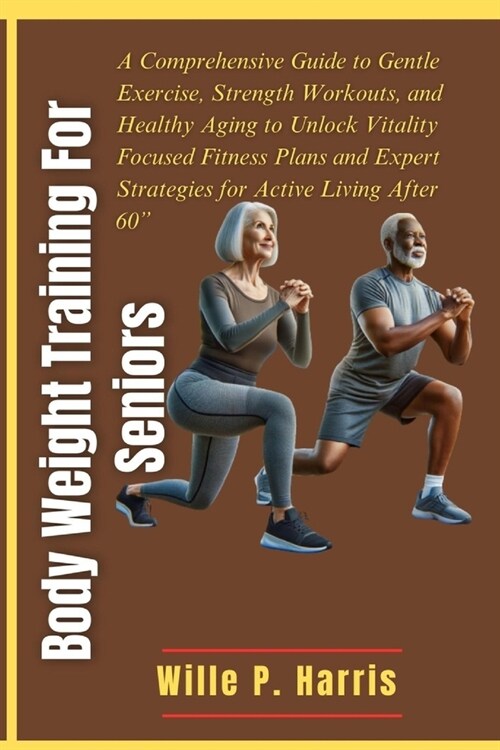 Body Weight Training for Seniors: A Comprehensive Guide to Gentle Exercise, Strength Workouts, and Healthy Aging to Unlock Vitality Focused Fitness Pl (Paperback)