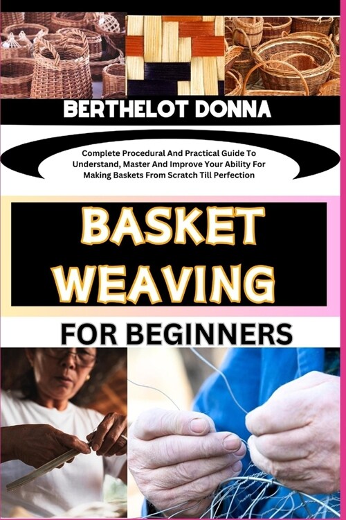 Basket Weaving for Beginners: Complete Procedural And Practical Guide To Understand, Master And Improve Your Ability For Making Baskets From Scratch (Paperback)
