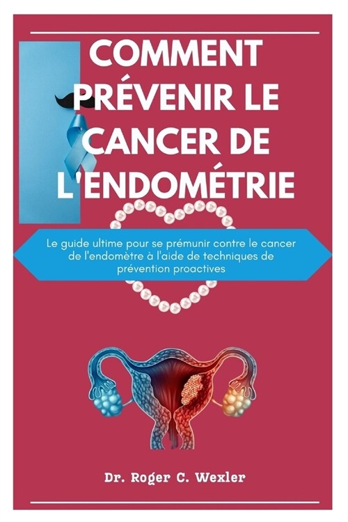 Comment Pr?enir Le Cancer de lEndom?rie: Le guide ultime pour se pr?unir contre le cancer de lendom?re ?laide de techniques de pr?ention proa (Paperback)