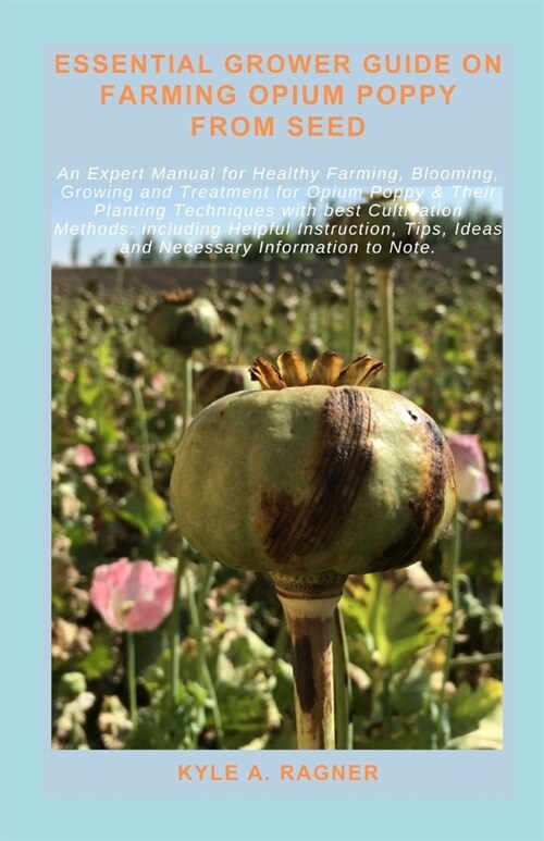 Essential Grower Guide on Farming Opium Poppy from Seed: An Expert Manual for Healthy Farming, Blooming, Growing and Treatment for Opium Poppy & Their (Paperback)
