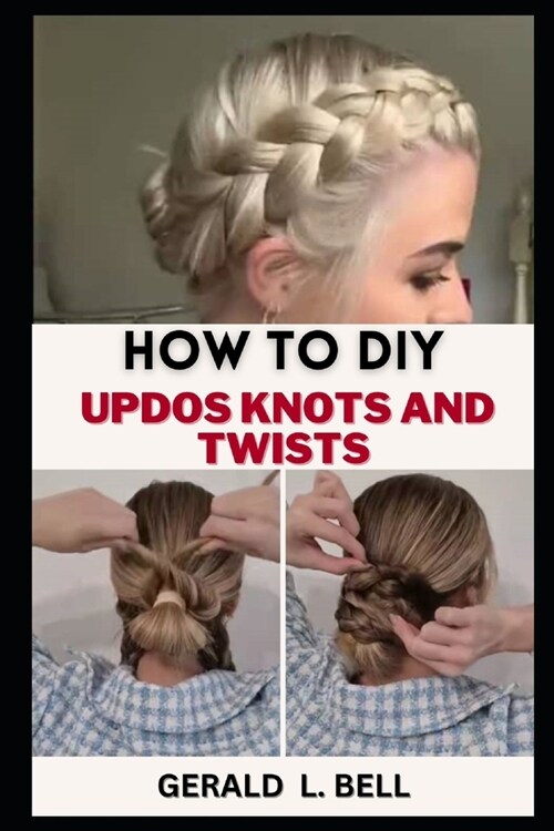 How to DIY Updos Knots and Twist: A Step By Step By Guide To Unleash Your Creativity With Rope Braid Updo, Fishtail Updo And Milkmaid braid For Every (Paperback)