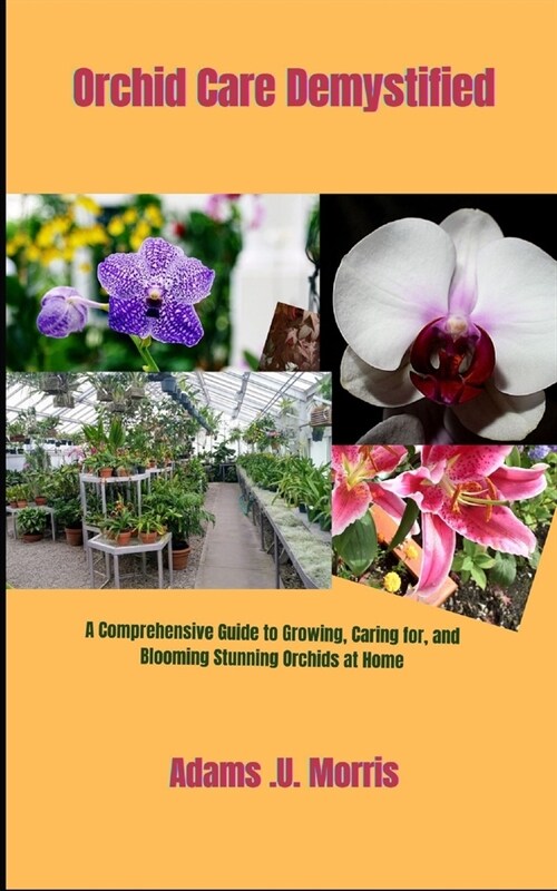 Orchid Care Demystified: A Comprehensive Guide to Growing, Caring for, and Blooming Stunning Orchids at Home (Paperback)