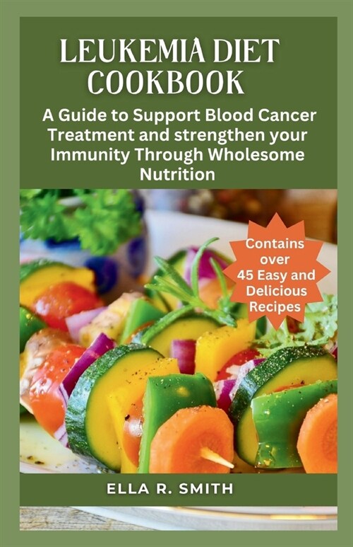 Leukemia Diet Cookbook: Over 45 Easy And Delicious Recipes. A Guide To Support Blood Cancer Treatment And Strengthen Your Immunity Through Who (Paperback)