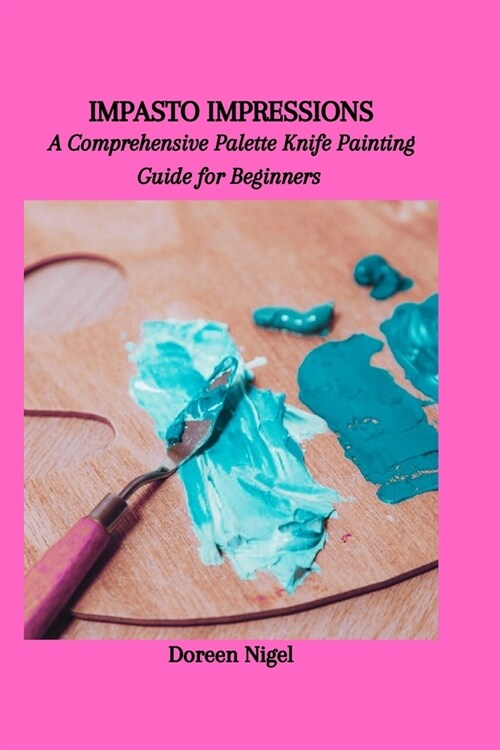 Impasto Impressions: A Comprehensive Palette Knife Painting Guide for Beginners (Paperback)