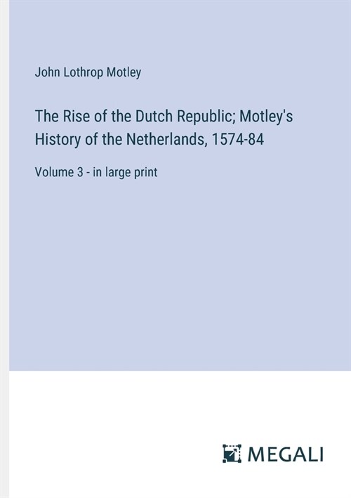 The Rise of the Dutch Republic; Motleys History of the Netherlands, 1574-84: Volume 3 - in large print (Paperback)