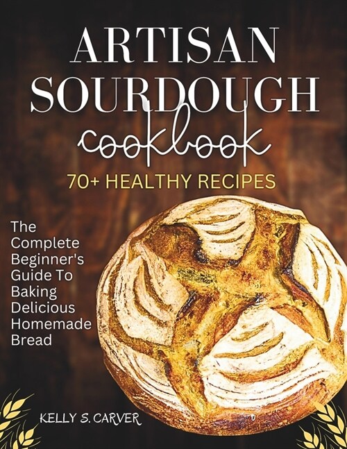 Artisan sourdough Cookbook: The complete beginners guide to baking Delicious homemade bread with 70+ healthy Recipes (Explained with Illustration (Paperback)