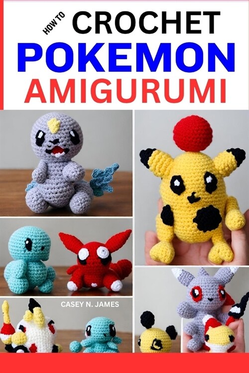 How to Crochet Pokemon Amigurumi: Guide to Crafting Cute Crochet Creations: Techniques, Yarns, Troubleshooting and Crafting Pikachu, Squirtle, Eevee, (Paperback)