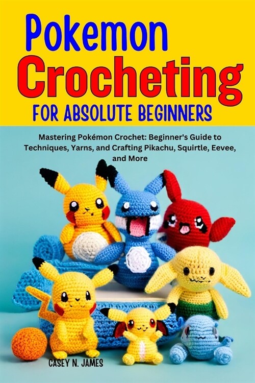 Pokemon Crocheting for Absolute Beginners: Mastering Pok?on Crochet: Beginners Guide to Techniques, Yarns, and Crafting Pikachu, Squirtle, Eevee, an (Paperback)