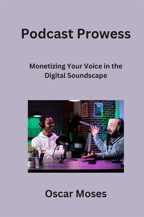 Podcast Prowess: Monetizing Your Voice in the Digital Soundscape (Paperback)