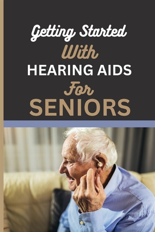 Getting Started with Hearing AIDS for Seniors: A guide for seniors to understanding, Navigating and living with hearing loss and Tinnitus and having a (Paperback)