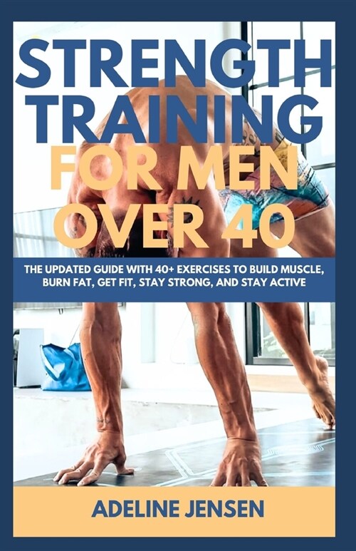 Strength Training for Men Over 40: The Updated Guide with 40+ Exercises to Build Muscle, Burn Fat, Get Fit, Stay Strong, and Stay Active (Paperback)