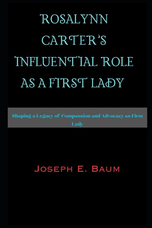 Rosalynn Carters Influential Role as a First Lady: Shaping a Legacy of Compassion and Advocacy as First Lady (Paperback)